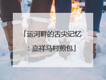 运河畔的舌尖记忆：嘉祥马村煎包