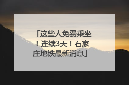 这些人免费乘坐！连续3天！石家庄地铁最新消息