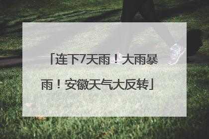 连下7天雨！大雨暴雨！安徽天气大反转