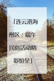 连云港海州区：端午民俗活动精彩纷呈