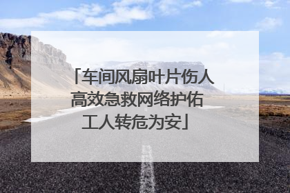 车间风扇叶片伤人 高效急救网络护佑工人转危为安