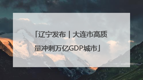辽宁发布｜大连市高质量冲刺万亿GDP城市