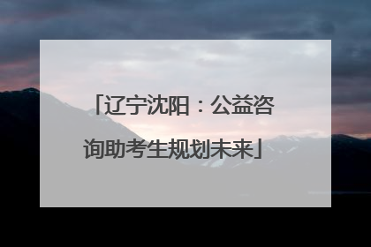 辽宁沈阳：公益咨询助考生规划未来