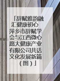 辞赋雅韵融汇健康初心 萍乡市辞赋学会与江西微心愿大健康产业有限公司共话文化发展新篇（图）