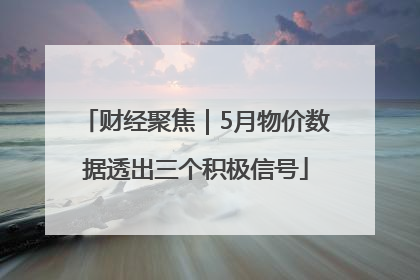 财经聚焦｜5月物价数据透出三个积极信号