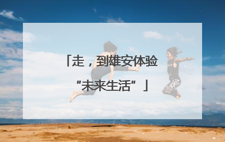 走，到雄安体验“未来生活”