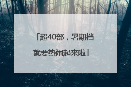 超40部，暑期档就要热闹起来啦
