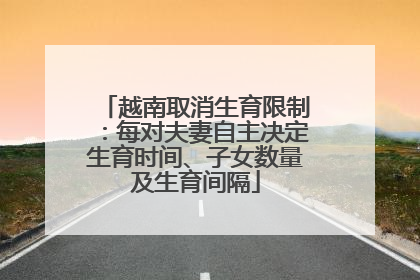 越南取消生育限制：每对夫妻自主决定生育时间、子女数量及生育间隔