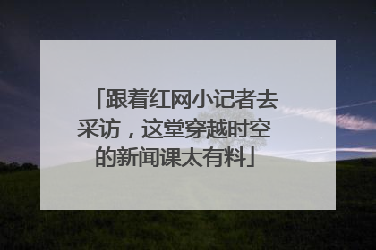 跟着红网小记者去采访，这堂穿越时空的新闻课太有料