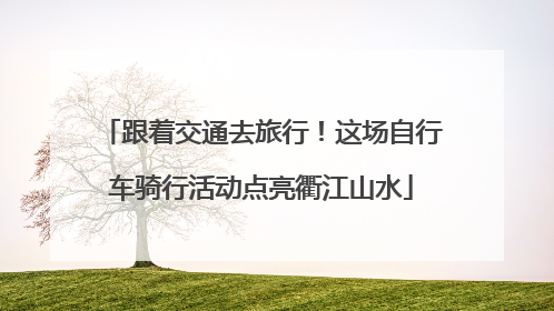 跟着交通去旅行！这场自行车骑行活动点亮衢江山水