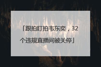 跟拍盯拍韦东奕，32个违规直播间被关停