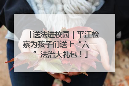 送法进校园｜平江检察为孩子们送上“六一”法治大礼包！