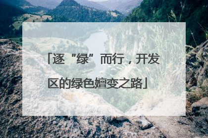 逐“绿”而行，开发区的绿色嬗变之路