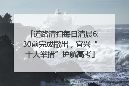 道路清扫每日清晨6:30前完成撤出，宜兴“十大举措”护航高考