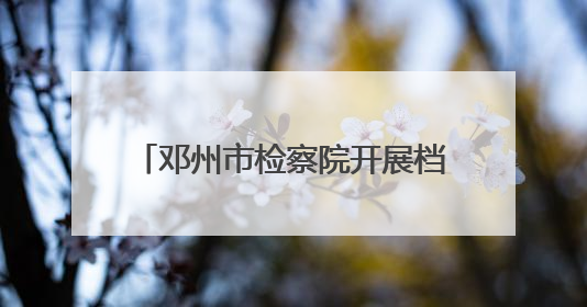 邓州市检察院开展档案与法“6.9国际档案日”普法系列活动