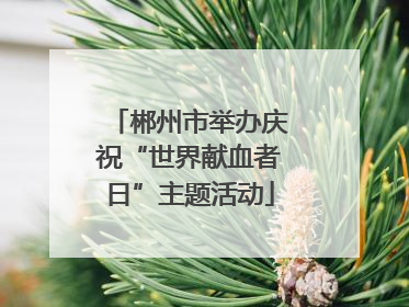 郴州市举办庆祝“世界献血者日”主题活动