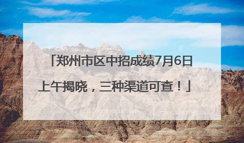 郑州市区中招成绩7月6日上午揭晓，三种渠道可查！