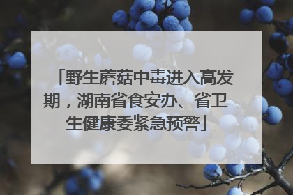 野生蘑菇中毒进入高发期，湖南省食安办、省卫生健康委紧急预警