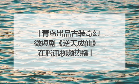 青岛出品古装奇幻微短剧《逆天成仙》在腾讯视频热播