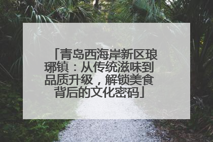 青岛西海岸新区琅琊镇：从传统滋味到品质升级，解锁美食背后的文化密码