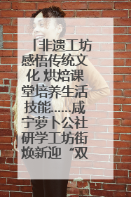 非遗工坊感悟传统文化 烘焙课堂培养生活技能……咸宁萝卜公社研学工坊街焕新迎“双节”
