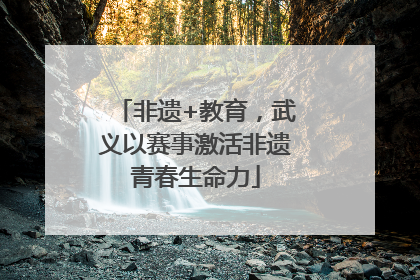 非遗+教育，武义以赛事激活非遗青春生命力