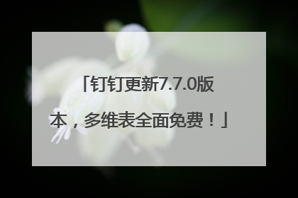 钉钉更新7.7.0版本，多维表全面免费！