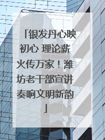 银发丹心映初心 理论薪火传万家！潍坊老干部宣讲奏响文明新韵
