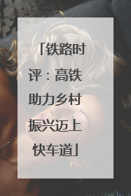 铁路时评：高铁助力乡村振兴迈上快车道