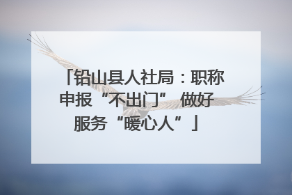 铅山县人社局：职称申报“不出门” 做好服务“暖心人”