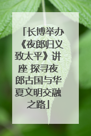 长博举办《夜郎归义致太平》讲座 探寻夜郎古国与华夏文明交融之路