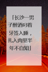 长沙一男子醉酒叼着牙签入睡，扎入肉里半年不自知