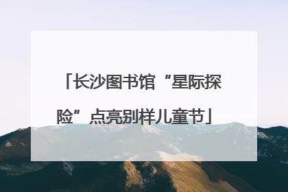 长沙图书馆“星际探险”点亮别样儿童节