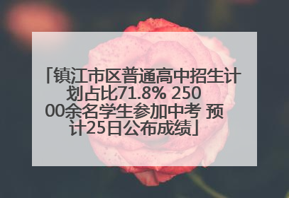 镇江市区普通高中招生计划占比71.8% 25000余名学生参加中考 预计25日公布成绩