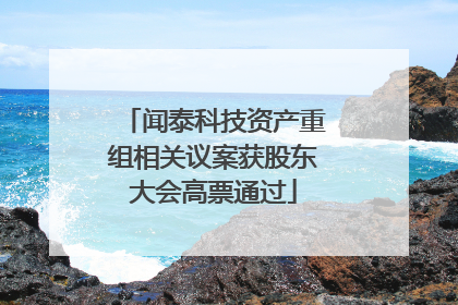 闻泰科技资产重组相关议案获股东大会高票通过