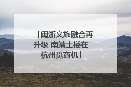 闽浙文旅融合再升级 南靖土楼在杭州觅商机