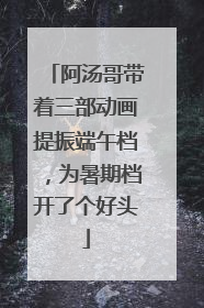 阿汤哥带着三部动画提振端午档，为暑期档开了个好头