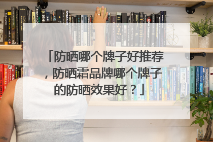 防晒哪个牌子好推荐，防晒霜品牌哪个牌子的防晒效果好？