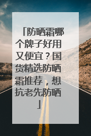 防晒霜哪个牌子好用又便宜？国货精选防晒霜推荐，想抗老先防晒