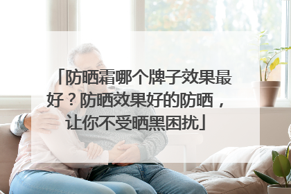防晒霜哪个牌子效果最好？防晒效果好的防晒，让你不受晒黑困扰