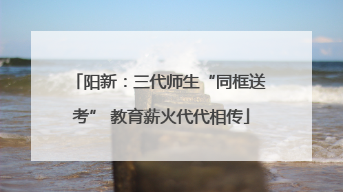 阳新：三代师生“同框送考” 教育薪火代代相传
