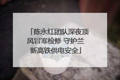 陈永红团队深夜顶风冒寒检修 守护兰新高铁供电安全