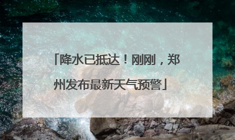 降水已抵达！刚刚，郑州发布最新天气预警