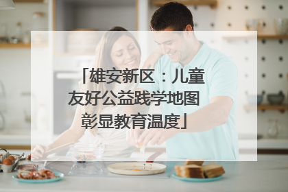 雄安新区：儿童友好公益践学地图彰显教育温度