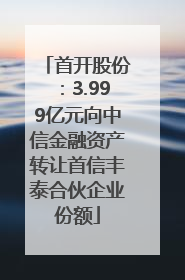 首开股份：3.999亿元向中信金融资产转让首信丰泰合伙企业份额