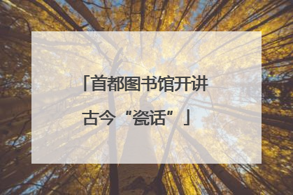 首都图书馆开讲古今“瓷话”