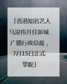 香港知名艺人马浚伟升任新城广播行政总裁，7月15日正式掌舵