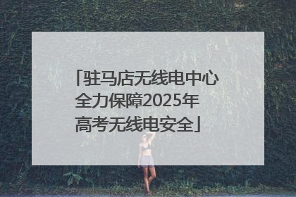 驻马店无线电中心全力保障2025年高考无线电安全