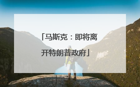马斯克：即将离开特朗普政府