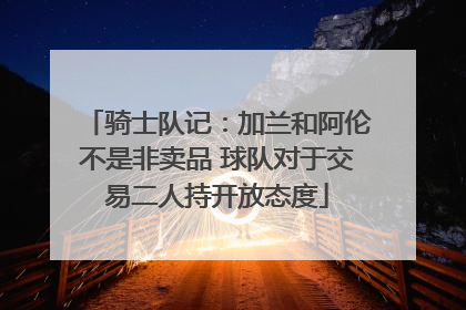 骑士队记：加兰和阿伦不是非卖品 球队对于交易二人持开放态度